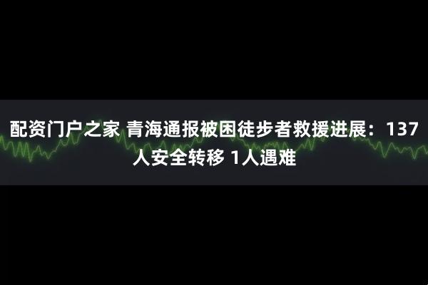 配资门户之家 青海通报被困徒步者救援进展：137人安全转移 1人遇难