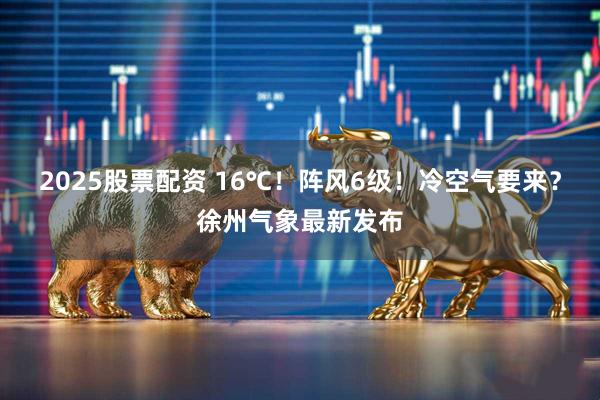 2025股票配资 16℃！阵风6级！冷空气要来？徐州气象最新发布