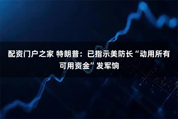 配资门户之家 特朗普：已指示美防长“动用所有可用资金”发军饷