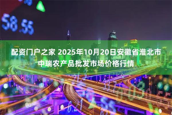 配资门户之家 2025年10月20日安徽省淮北市中瑞农产品批发市场价格行情