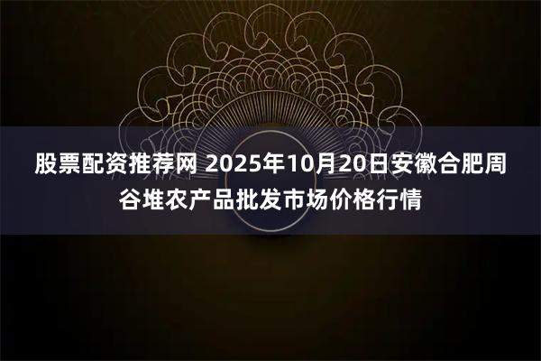 股票配资推荐网 2025年10月20日安徽合肥周谷堆农产品批发市场价格行情