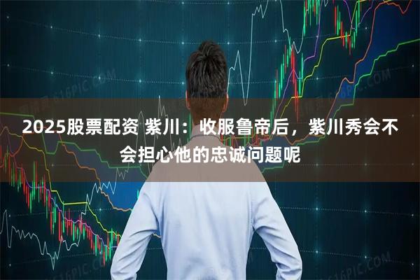 2025股票配资 紫川：收服鲁帝后，紫川秀会不会担心他的忠诚问题呢