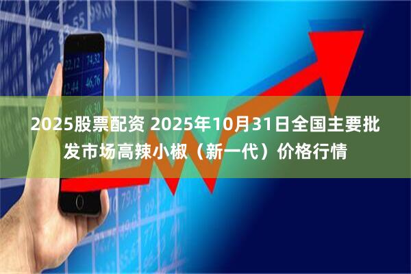 2025股票配资 2025年10月31日全国主要批发市场高辣小椒（新一代）价格行情