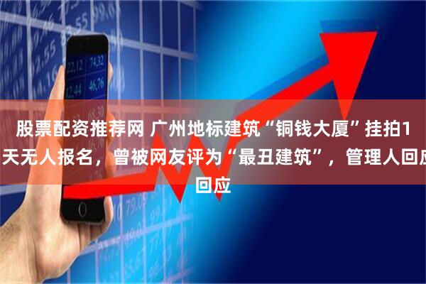 股票配资推荐网 广州地标建筑“铜钱大厦”挂拍15天无人报名，曾被网友评为“最丑建筑”，管理人回应