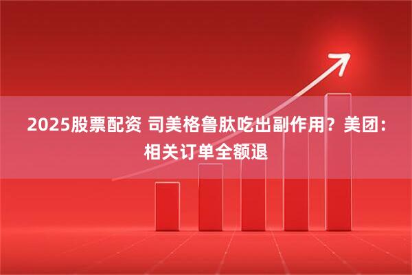 2025股票配资 司美格鲁肽吃出副作用？美团：相关订单全额退