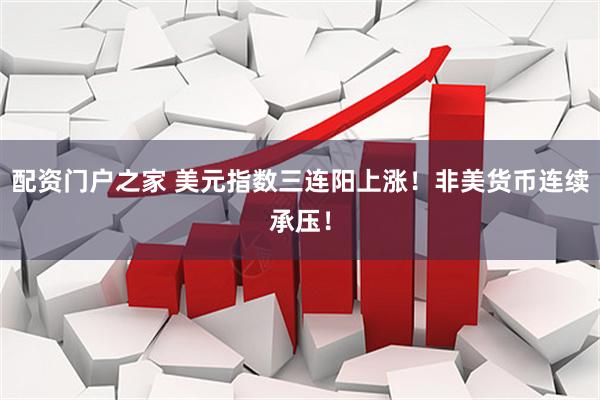 配资门户之家 美元指数三连阳上涨！非美货币连续承压！