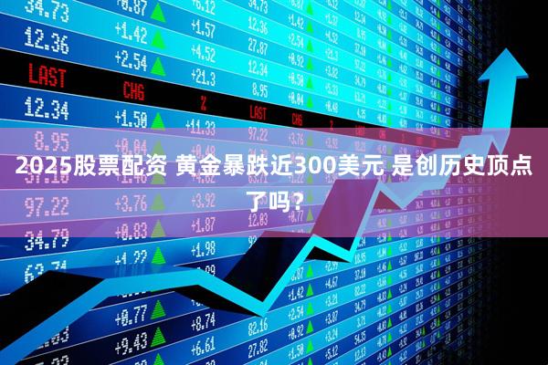 2025股票配资 黄金暴跌近300美元 是创历史顶点了吗？