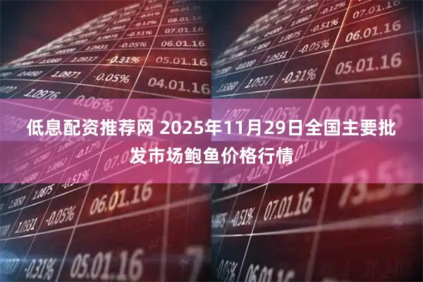 低息配资推荐网 2025年11月29日全国主要批发市场鲍鱼价格行情