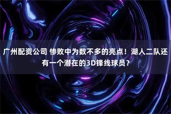 广州配资公司 惨败中为数不多的亮点！湖人二队还有一个潜在的3D锋线球员？