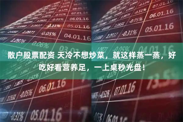 散户股票配资 天冷不想炒菜，就这样蒸一蒸，好吃好看营养足，一上桌秒光盘！