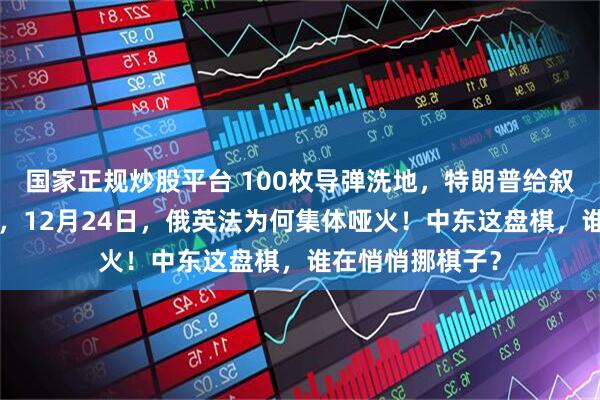 国家正规炒股平台 100枚导弹洗地，特朗普给叙利亚“立规矩”，12月24日，俄英法为何集体哑火！中东这盘棋，谁在悄悄挪棋子？