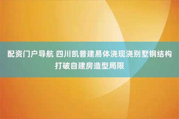 配资门户导航 四川凯普建易体浇现浇别墅钢结构打破自建房造型局限