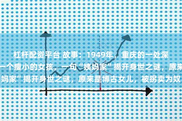 杠杆配资平台 故事：1949年，重庆的一处深宅大院里，解放军发现一个瘦小的女孩，一句“姨妈家”揭开身世之谜，原来是博古女儿，被拐卖为奴