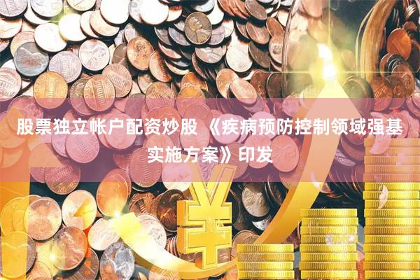 股票独立帐户配资炒股 《疾病预防控制领域强基实施方案》印发