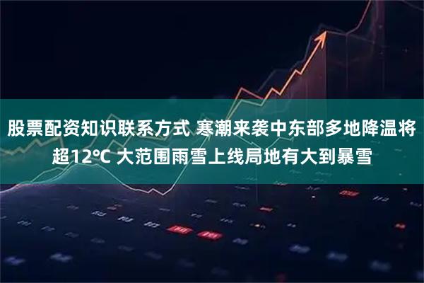 股票配资知识联系方式 寒潮来袭中东部多地降温将超12℃ 大范围雨雪上线局地有大到暴雪