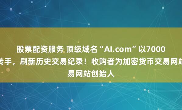 股票配资服务 顶级域名“AI.com”以7000万美元转手，刷新历史交易纪录！收购者为加密货币交易网站创始人