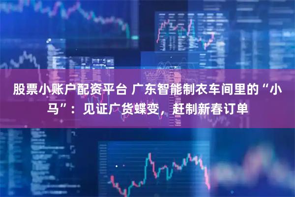 股票小账户配资平台 广东智能制衣车间里的“小马”：见证广货蝶变，赶制新春订单