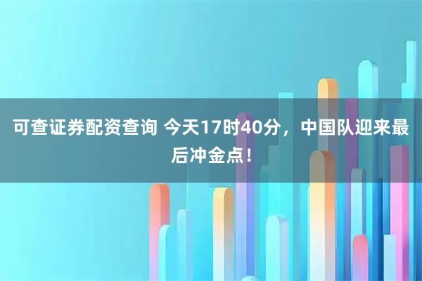 可查证券配资查询 今天17时40分，中国队迎来最后冲金点！