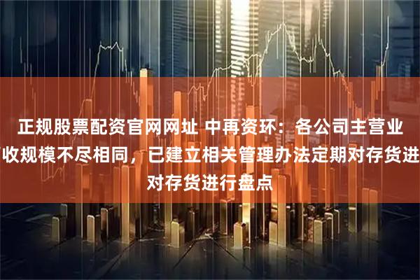 正规股票配资官网网址 中再资环：各公司主营业务及营收规模不尽相同，已建立相关管理办法定期对存货进行盘点