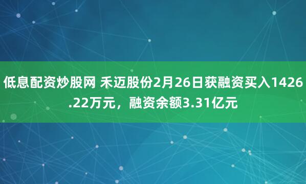 低息配资炒股网 禾迈股份2月26日获融资买入1426.22万元,融资余额3.31亿元