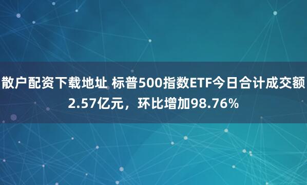 散户配资下载地址 标普500指数ETF今日合计成交额2.57亿元，环比增加98.76%