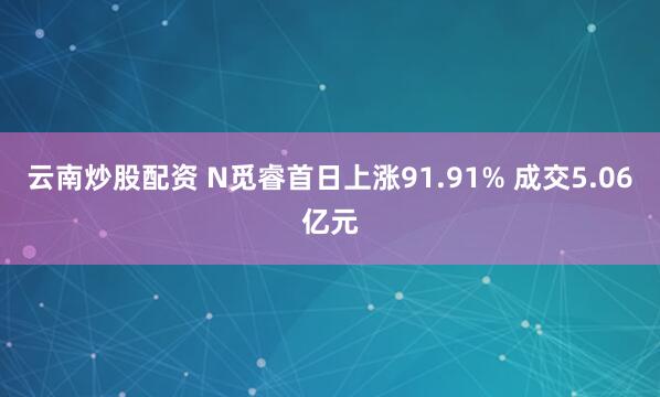 云南炒股配资 N觅睿首日上涨91.91% 成交5.06亿元