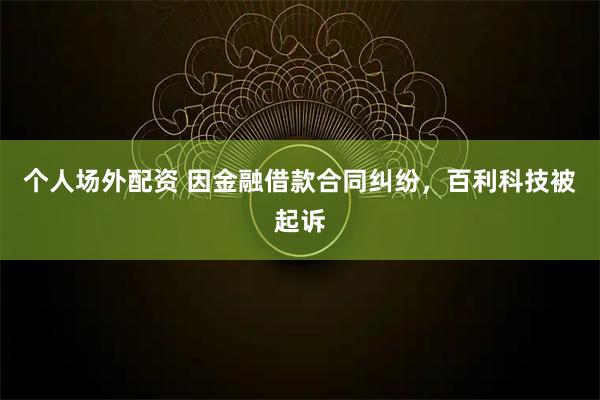 个人场外配资 因金融借款合同纠纷,百利科技被起诉