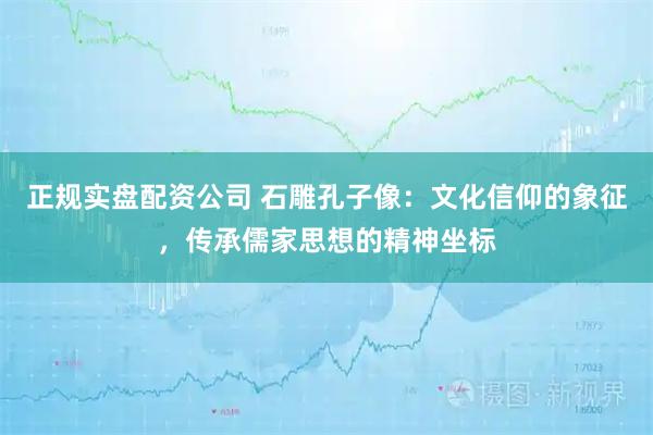 正规实盘配资公司 石雕孔子像:文化信仰的象征,传承儒家思想的精神坐标