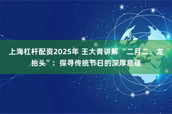 上海杠杆配资2025年 王大青讲解 “二月二,龙抬头”:探寻传统节日的深厚意蕴