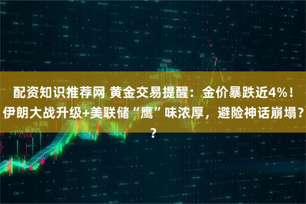 配资知识推荐网 黄金交易提醒：金价暴跌近4%！伊朗大战升级+美联储“鹰”味浓厚，避险神话崩塌？