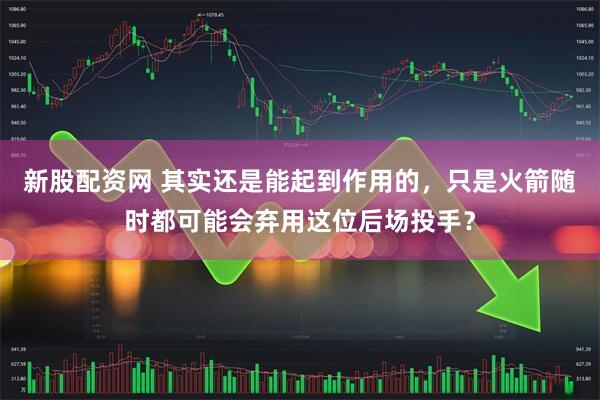 新股配资网 其实还是能起到作用的，只是火箭随时都可能会弃用这位后场投手？
