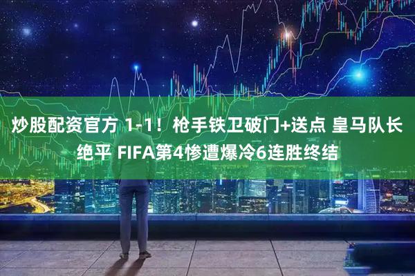 炒股配资官方 1-1！枪手铁卫破门+送点 皇马队长绝平 FIFA第4惨遭爆冷6连胜终结
