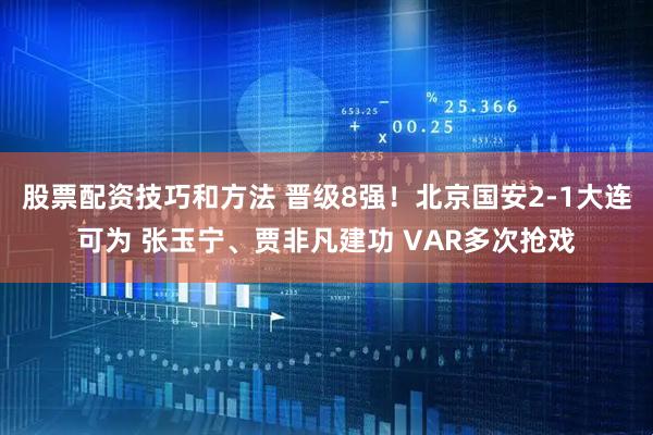 股票配资技巧和方法 晋级8强!北京国安2-1大连可为 张玉宁、贾非凡建功 VAR多次抢戏