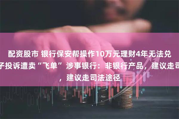 配资股市 银行保安帮操作10万元理财4年无法兑付,男子投诉遭卖“飞单” 涉事银行:非银行产品,建议走司法途径